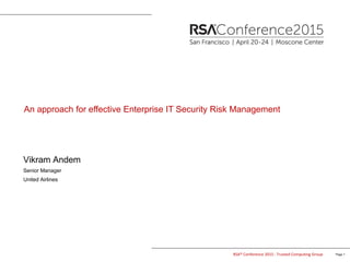 Page 1
Author: Vikram Andem
RSA® Conference 2015 : Trusted Computing Group
Vikram Andem
Senior Manager
United Airlines
An approach for effective Enterprise IT Security Risk Management
Harvard University
Stanford University
MIT
Blockchain
Cryptography
Security
Enterprise Architecture
 
