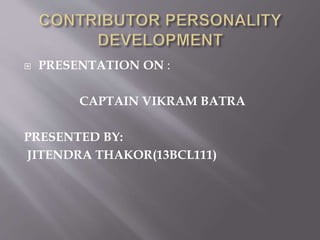  PRESENTATION ON :
CAPTAIN VIKRAM BATRA
PRESENTED BY:
JITENDRA THAKOR(13BCL111)
 