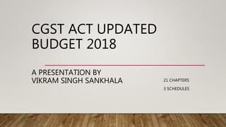CGST ACT UPDATED
BUDGET 2018
A PRESENTATION BY
VIKRAM SINGH SANKHALA 21 CHAPTERS
3 SCHEDULES
 