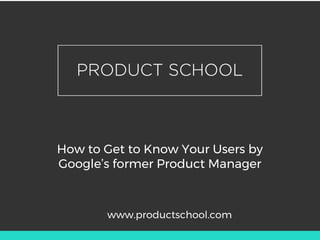 How to Get to Know Your Users by
Google’s former Product Manager
www.productschool.com
 