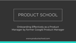 Onboarding Effectively as a Product
Manager by former Google Product Manager
www.productschool.com
 