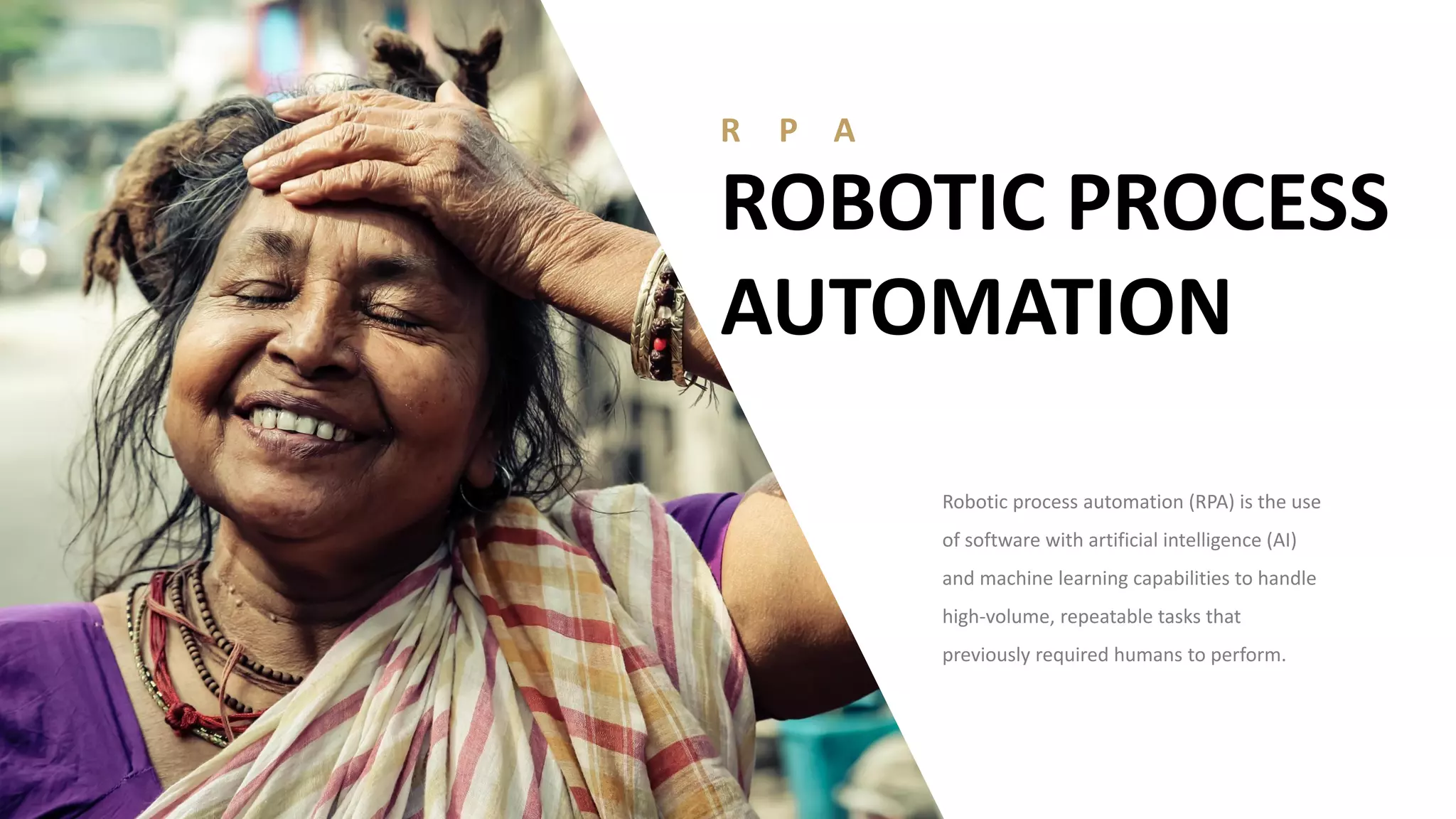 R P A
ROBOTIC PROCESS
AUTOMATION
Robotic process automation (RPA) is the use
of software with artificial intelligence (AI)
and machine learning capabilities to handle
high-volume, repeatable tasks that
previously required humans to perform.
 