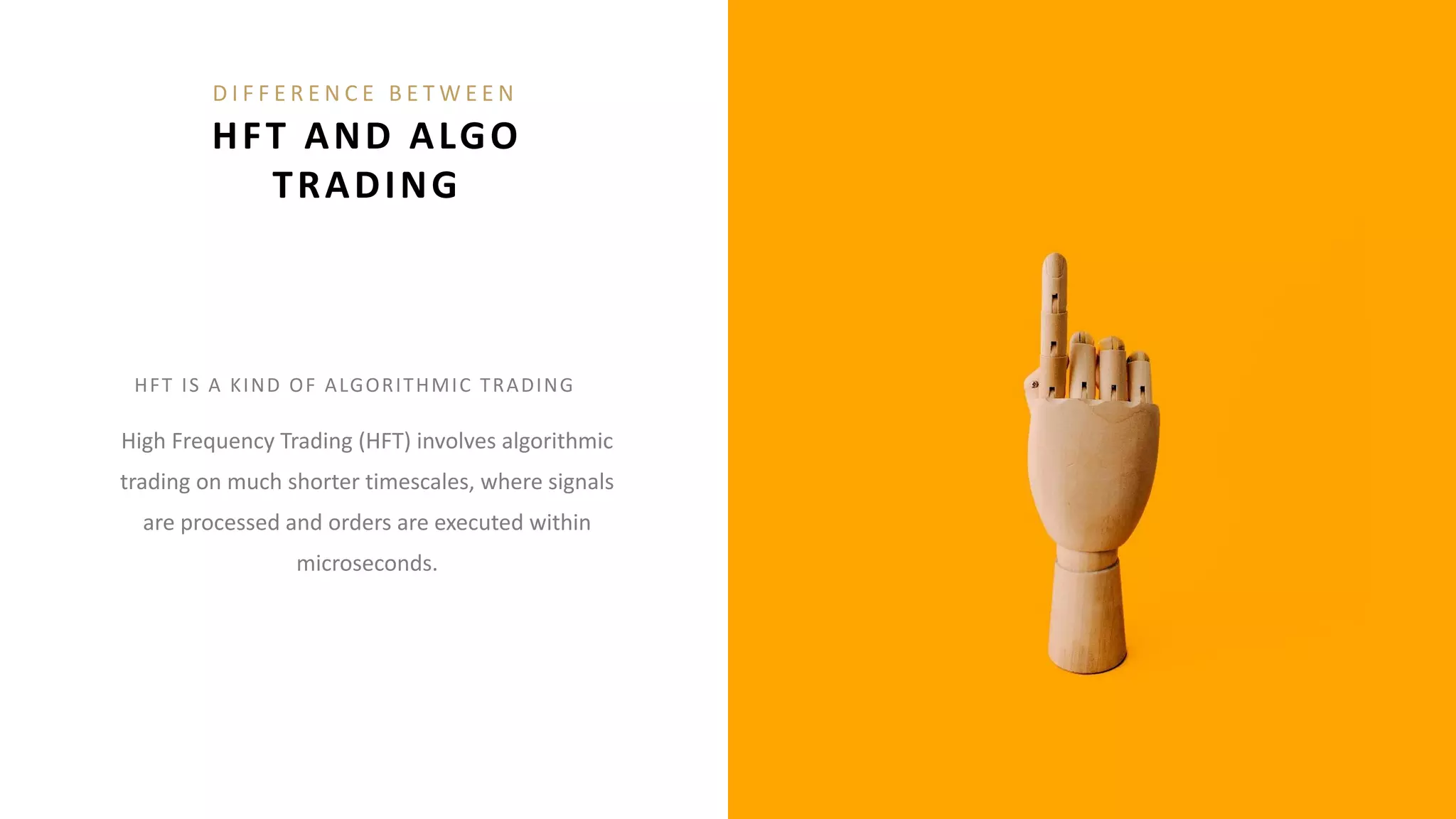 HFT IS A KIND OF ALGORITHMIC TRADING
High Frequency Trading (HFT) involves algorithmic
trading on much shorter timescales, where signals
are processed and orders are executed within
microseconds.
D I F F E R E N C E B E T W E E N
HFT AND ALGO
TRADING
 
