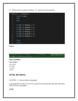 <h1> defines the most important heading. <h6> defines the least important +
Output:
HTML HEADING
The HTML <p> element defines a paragraph.
A paragraph always starts on a new line, and browsers automatically add some white space
before and after a paragraph.
CODE:
 