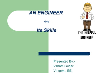 AN ENGINEER 
And 
Its Skills 
Presented By:- 
Vikram Gurjar 
VII sem , EE 
 