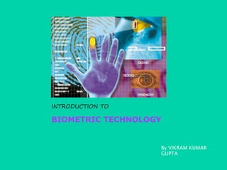 INTRODUCTION TO

BIOMETRIC TECHNOLOGY


                   By VIKRAM KUMAR
                   GUPTA
 
