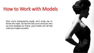 How to Work with Models
When you’re photographing people, don’t simply rely on
friends who might not have the look you’re aiming for. Here
are some strategies for finding good models who will help
make your images successful.
 