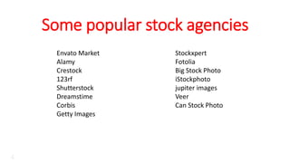 Some popular stock agencies
4
Envato Market
Alamy
Crestock
123rf
Shutterstock
Dreamstime
Corbis
Getty Images
Stockxpert
Fotolia
Big Stock Photo
iStockphoto
jupiter images
Veer
Can Stock Photo
 