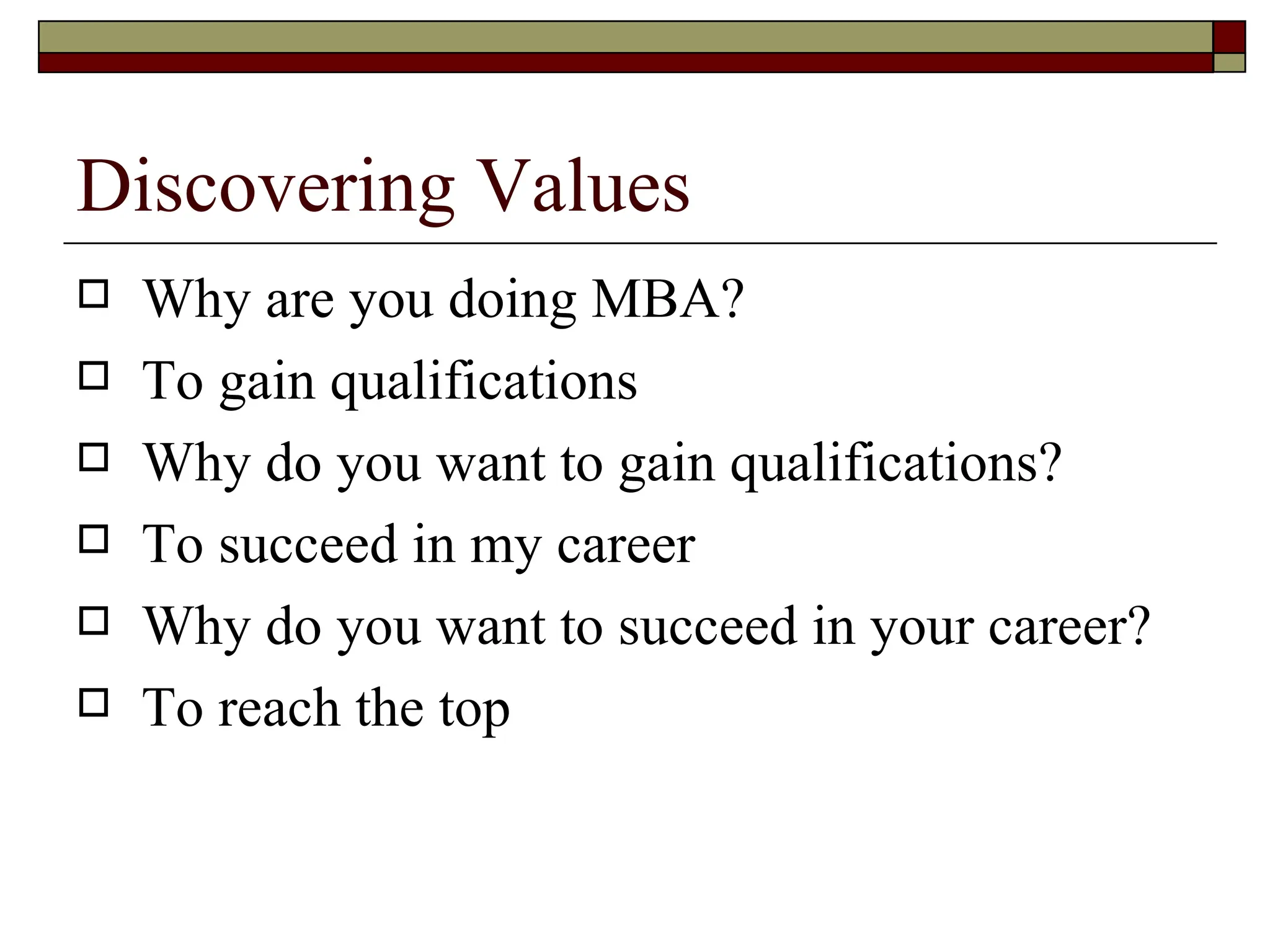 Discovering Values Why are you doing MBA?  To gain qualifications  Why do you want to gain qualifications?  To succeed in my career  Why do you want to succeed in your career?  To reach the top  