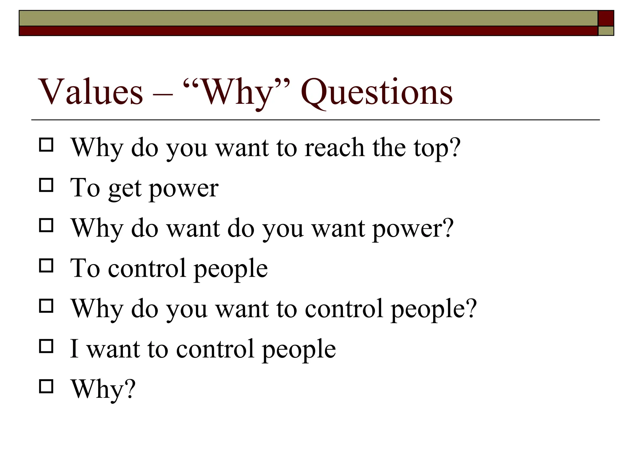 Values – “Why” Questions Why do you want to reach the top?  To get power  Why do want do you want power?  To control people  Why do you want to control people?  I want to control people  Why?  