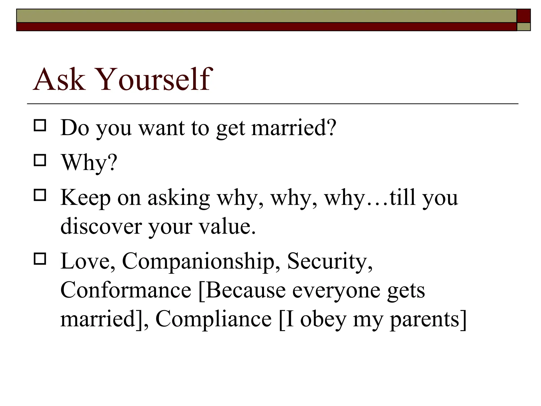 Ask Yourself Do you want to get married? Why? Keep on asking why, why, why…till you discover your value. Love, Companionship, Security, Conformance [Because everyone gets married], Compliance [I obey my parents]  