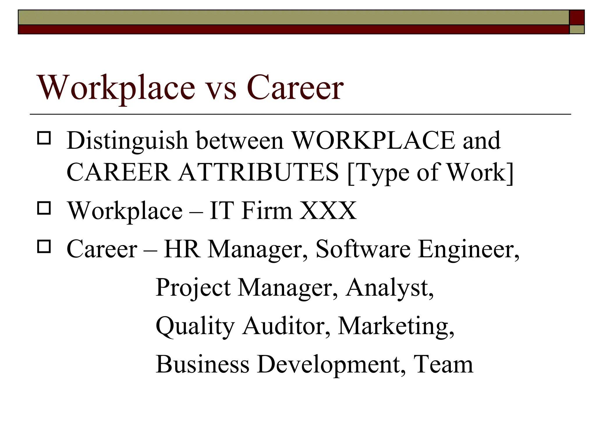 Workplace vs Career Distinguish between WORKPLACE and CAREER ATTRIBUTES [Type of Work] Workplace – IT Firm XXX Career – HR Manager, Software Engineer,  Project Manager, Analyst, Quality Auditor, Marketing, Business Development, Team 