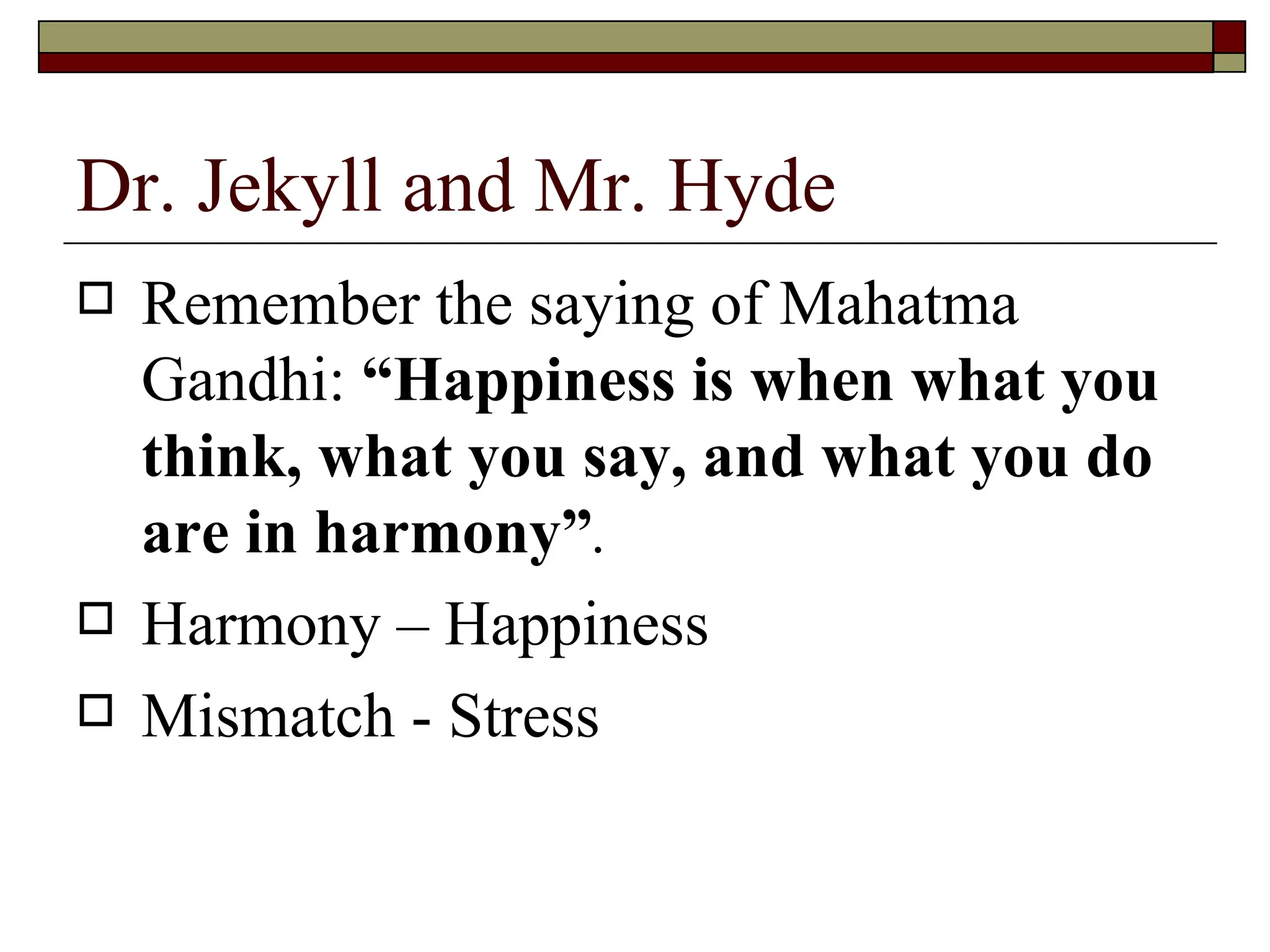 Dr. Jekyll and Mr. Hyde Remember the saying of Mahatma Gandhi:  “Happiness is when what you think, what you say, and what you do are in harmony” .   Harmony – Happiness Mismatch - Stress 