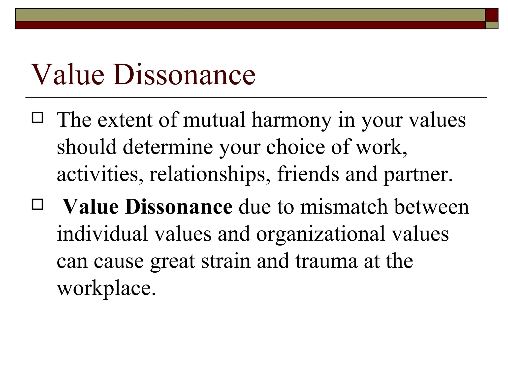 Value Dissonance The extent of mutual harmony in your values should determine your choice of work, activities, relationships, friends and partner.   Value Dissonance  due to mismatch between individual values and organizational values can cause great strain and trauma at the workplace.  