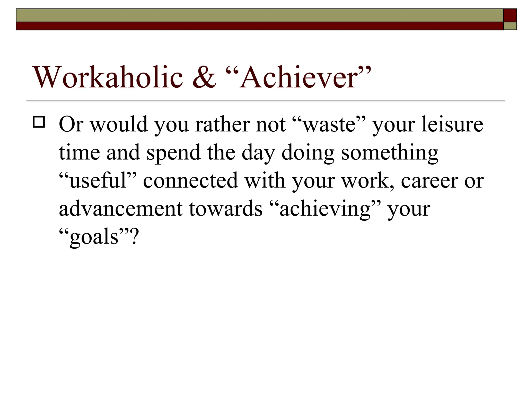 Workaholic & “Achiever” Or would you rather not “waste” your leisure time and spend the day doing something “useful” connected with your work, career or advancement towards “achieving” your “goals”?  