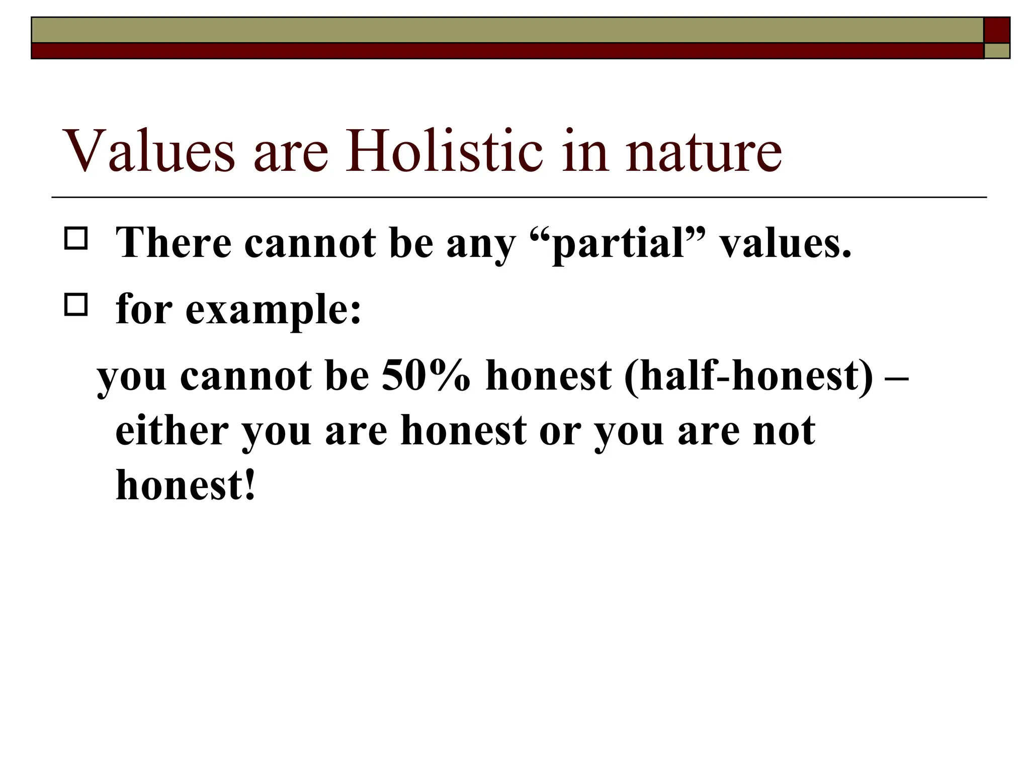 Values are Holistic in nature There cannot be any “partial” values. for example: you cannot be 50% honest (half - honest) – either you are honest or you are not honest!   