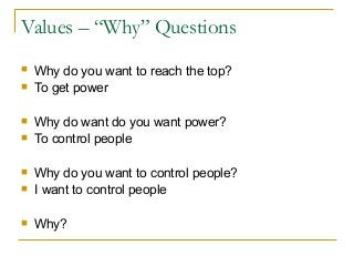 Values – “Why” Questions
 Why do you want to reach the top?
 To get power
 Why do want do you want power?
 To control people
 Why do you want to control people?
 I want to control people
 Why?
 