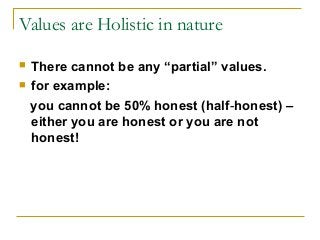 Values are Holistic in nature
 There cannot be any “partial” values.
 for example:
you cannot be 50% honest (half-honest) –
either you are honest or you are not
honest!
 