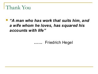 Thank You
 “A man who has work that suits him, and
a wife whom he loves, has squared his
accounts with life”
…… Friedrich Hegel
 