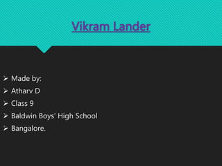Vikram Lander
 Made by:
 Atharv D
 Class 9
 Baldwin Boys’ High School
 Bangalore.
 
