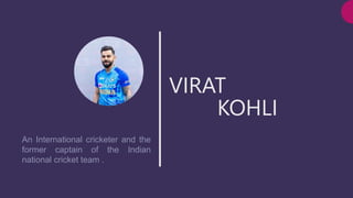 VIRAT
KOHLI
An International cricketer and the
former captain of the Indian
national cricket team .
 