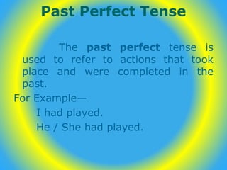 Past Perfect Tense
The past perfect tense is
used to refer to actions that took
place and were completed in the
past.
For Example—
I had played.
He / She had played.
 
