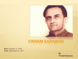 VIKRAM SARABHAI
Born: August 12, 1919
Died: December 31,1971
                                     By
                                     Trinadh Bandaru   1
 