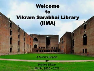 Welcome
to
Vikram Sarabhai Library
(IIMA)
A Survey Report
by
Prativa Sikdar
MLISc, 2020 – 2021
 