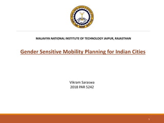 MALAVIYA NATIONAL INSTITUTE OF TECHNOLOGY JAIPUR, RAJASTHAN
Gender Sensitive Mobility Planning for Indian Cities
Vikram Saraswa
2018 PAR 5242
1
 