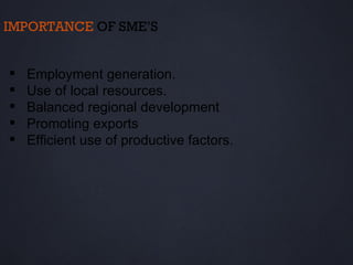 IMPORTANCE OF SME’S


   Employment generation.
   Use of local resources.
   Balanced regional development
   Promoting exports
   Efficient use of productive factors.
 