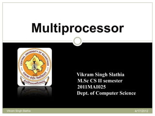 Multiprocessor


                             Vikram Singh Slathia
                             M.Sc CS II semester
                             2011MAI025
                             Dept. of Computer Science


Vikram Singh Slathia                                 4/17/2012
 