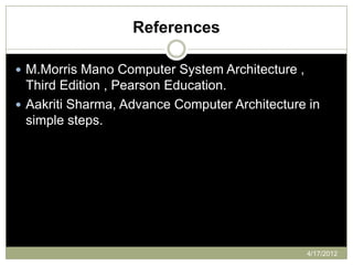 References

 M.Morris Mano Computer System Architecture ,
  Third Edition , Pearson Education.
 Aakriti Sharma, Advance Computer Architecture in
  simple steps.




                                                 4/17/2012
 