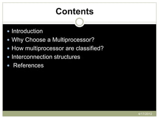 Contents

 Introduction
 Why Choose a Multiprocessor?
 How multiprocessor are classified?
 Interconnection structures
 References




                                       4/17/2012
 