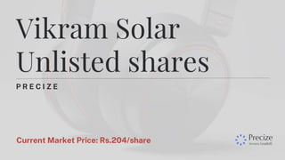 P R E C I Z E
Vikram Solar
Unlisted shares
Current Market Price: Rs.204/share
 