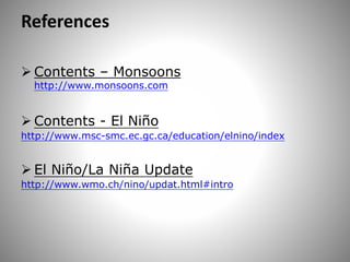 References
 Contents – Monsoons
http://www.monsoons.com
 Contents - El Niño
http://www.msc-smc.ec.gc.ca/education/elnino/index
 El Niño/La Niña Update
http://www.wmo.ch/nino/updat.html#intro
 