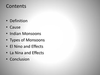 Contents
• Definition
• Cause
• Indian Monsoons
• Types of Monsoons
• El Nino and Effects
• La Nina and Effects
• Conclusion
 