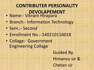 CONTRIBUTER PERSONALITY
DEVOLAPEMENT
• Name:- Vikrant Hirapara
• Branch:- Information Technology
• Sem.:- Second
• Enrollment No.:-140210116018
• Collage:- Government
Engineering Collage
Guided By.
Himansu sir &
Chetan sir
 