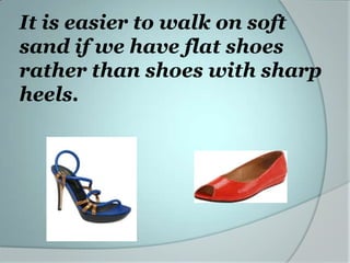 It is easier to walk on soft
sand if we have flat shoes
rather than shoes with sharp
heels.

 