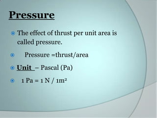 Pressure




The effect of thrust per unit area is
called pressure.
Pressure =thrust/area



Unit – Pascal (Pa)



1 Pa = 1 N / 1m2

 
