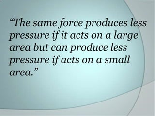 “The same force produces less
pressure if it acts on a large
area but can produce less
pressure if acts on a small
area.”

 