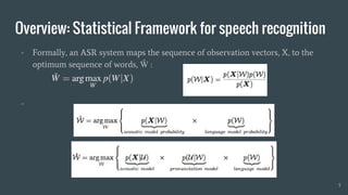 Overview: Statistical Framework for speech recognition
- Formally, an ASR system maps the sequence of observation vectors, X, to the
optimum sequence of words, Ŵ :
-
5
 