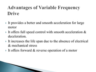  It provides a better and smooth acceleration for large
motor
 It offers full speed control with smooth acceleration &
deceleration.
 It increases the life span due to the absence of electrical
& mechanical stress
 It offers forward & reverse operation of a motor
 