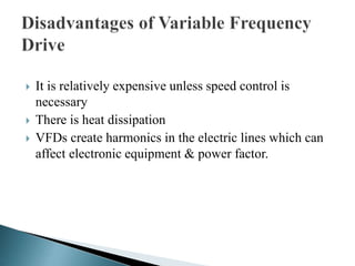  It is relatively expensive unless speed control is
necessary
 There is heat dissipation
 VFDs create harmonics in the electric lines which can
affect electronic equipment & power factor.
 