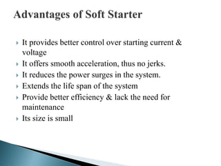 It provides better control over starting current &
voltage
 It offers smooth acceleration, thus no jerks.
 It reduces the power surges in the system.
 Extends the life span of the system
 Provide better efficiency & lack the need for
maintenance
 Its size is small
 