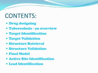 CONTENTS:
 Drug designing
 Tuberculosis - an overview
 Target Identification
 Target Validation
 Structure Retrieval
 Structure Validation
 Final Model
 Active Site Identification
 Lead Identification
 