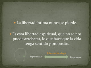  La libertad íntima nunca se pierde.


 Es esta libertad espiritual, que no se nos
 puede arrebatar, lo que hace que la vida
       tenga sentido y propósito.

                           Libertad de elegir
            Experiencias                        Respuestas
 