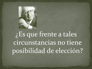 ¿Es que frente a tales
circunstancias no tiene
posibilidad de elección?
 