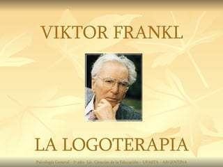 VIKTOR FRANKL LA LOGOTERAPIA Psicología General - 1º año- Lic. Ciencias de la Educación – UFASTA - ARGENTINA 