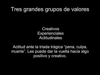 Tres grandes grupos de valores
●Creativos
●Experienciales
●Actitudinales
Actitud ante la triada trágica “pena, culpa,
muerte”. Les puede dar la vuelta hacia algo
positivo y creativo.
 