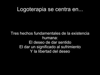 Logoterapia se centra en...
Tres hechos fundamentales de la existencia
humana:
El deseo de dar sentido
El dar un significado al sufrimiento
Y la libertad del deseo
 